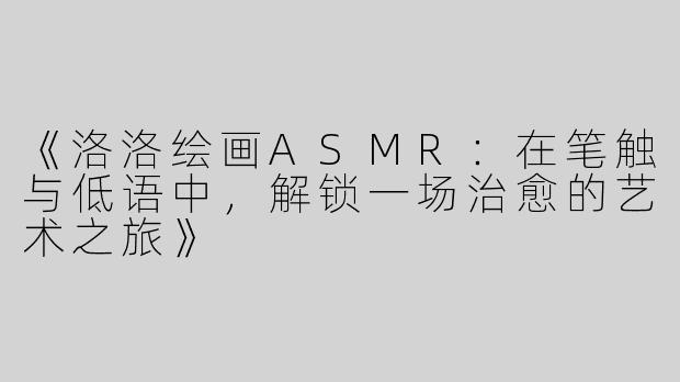 《洛洛绘画ASMR：在笔触与低语中，解锁一场治愈的艺术之旅》