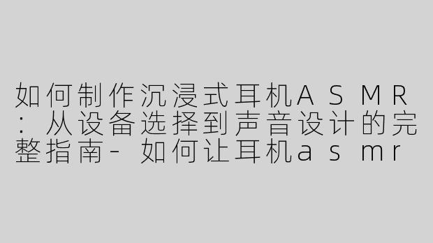 如何制作沉浸式耳机ASMR：从设备选择到声音设计的完整指南-如何让耳机asmr
