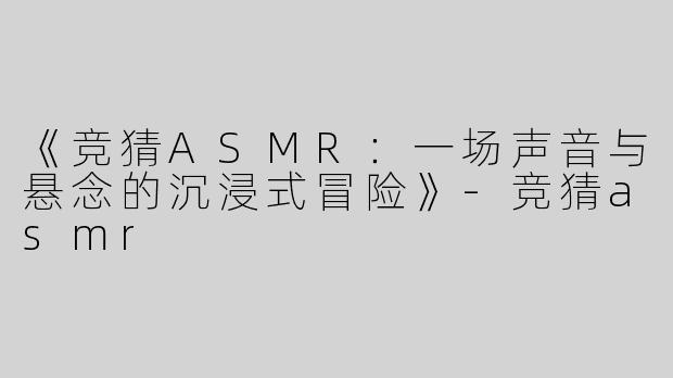 《竞猜ASMR：一场声音与悬念的沉浸式冒险》-竞猜asmr