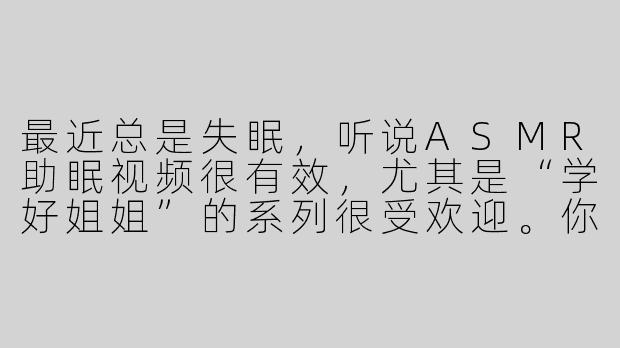 最近总是失眠，听说ASMR助眠视频很有效，尤其是“学好姐姐”的系列很受欢迎。你能推荐一些她的经典助眠内容吗？