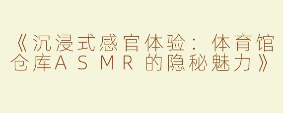 《沉浸式感官体验：体育馆仓库ASMR的隐秘魅力》