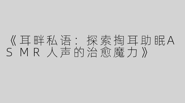 《耳畔私语：探索掏耳助眠ASMR人声的治愈魔力》