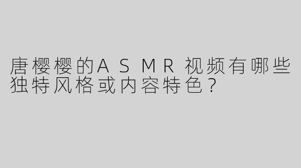 唐樱樱的ASMR视频有哪些独特风格或内容特色？