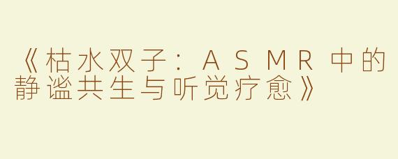 《枯水双子：ASMR中的静谧共生与听觉疗愈》
