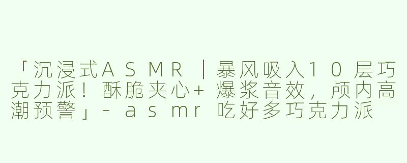 「沉浸式ASMR｜暴风吸入10层巧克力派！酥脆夹心+爆浆音效，颅内高潮预警」