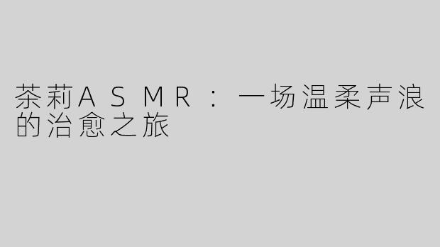 茶莉ASMR：一场温柔声浪的治愈之旅