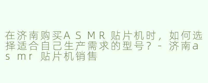 在济南购买ASMR贴片机时，如何选择适合自己生产需求的型号？-济南asmr贴片机销售
