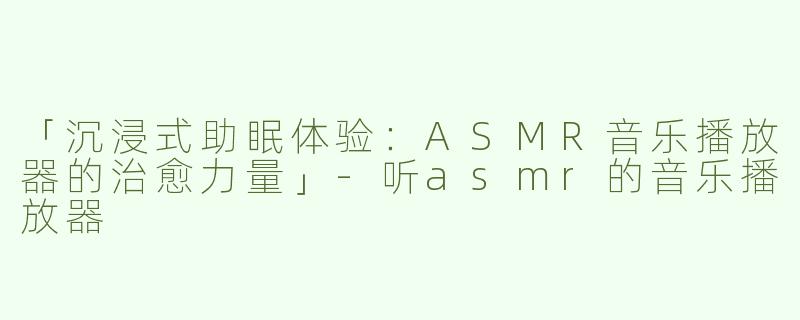 「沉浸式助眠体验：ASMR音乐播放器的治愈力量」-听asmr的音乐播放器