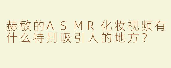 赫敏的ASMR化妆视频有什么特别吸引人的地方？