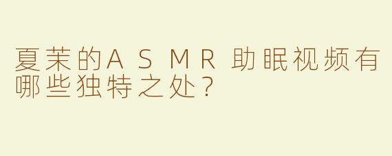 夏茉的ASMR助眠视频有哪些独特之处？