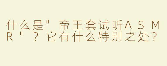 什么是"帝王套试听ASMR"？它有什么特别之处？