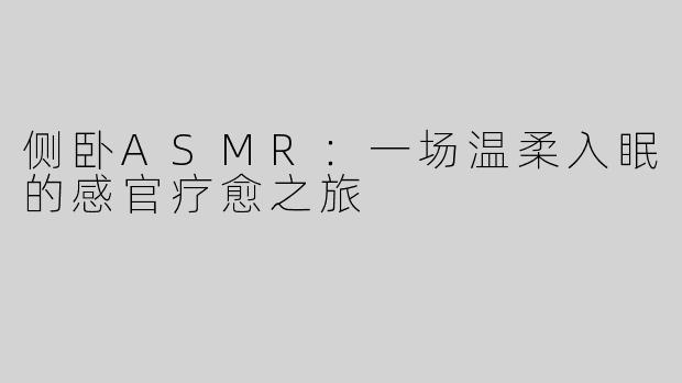 侧卧ASMR：一场温柔入眠的感官疗愈之旅