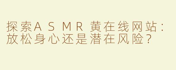 探索ASMR黄在线网站：放松身心还是潜在风险？