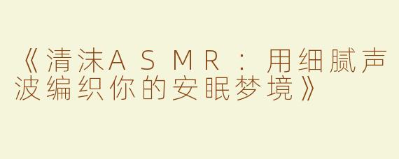《清沫ASMR：用细腻声波编织你的安眠梦境》