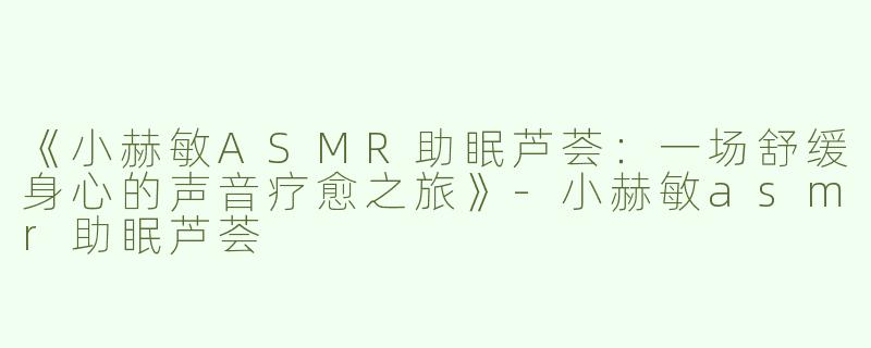 《小赫敏ASMR助眠芦荟：一场舒缓身心的声音疗愈之旅》