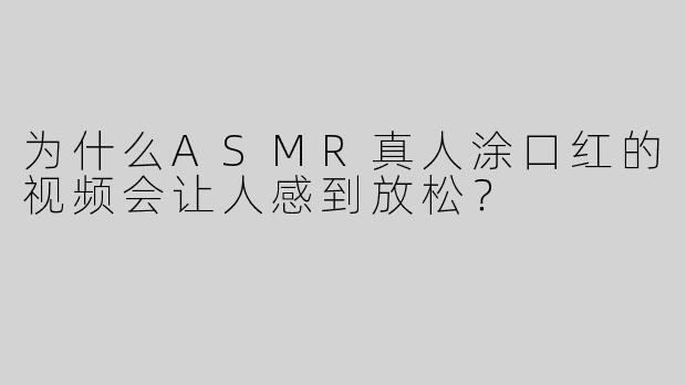 为什么ASMR真人涂口红的视频会让人感到放松？