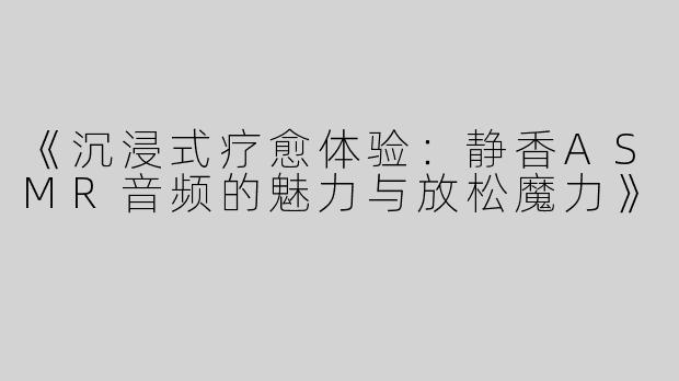 《沉浸式疗愈体验：静香ASMR音频的魅力与放松魔力》