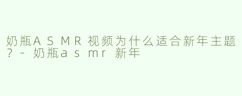 奶瓶ASMR视频为什么适合新年主题？-奶瓶asmr新年
