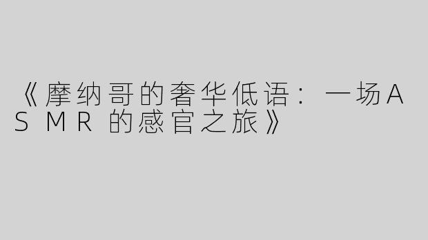 《摩纳哥的奢华低语：一场ASMR的感官之旅》