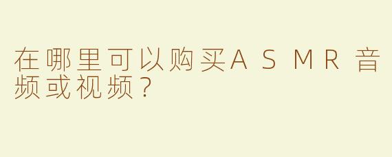 在哪里可以购买ASMR音频或视频？