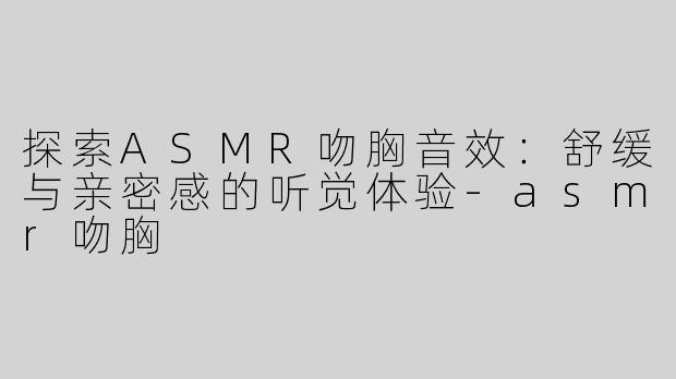探索ASMR吻胸音效：舒缓与亲密感的听觉体验-asmr吻胸