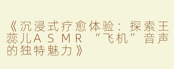 《沉浸式疗愈体验：探索王蕊儿ASMR“飞机”音声的独特魅力》