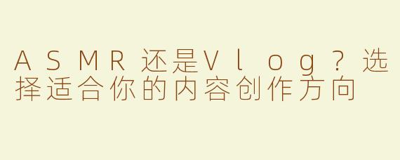 ASMR还是Vlog？选择适合你的内容创作方向