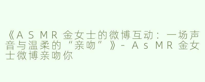 《ASMR金女士的微博互动：一场声音与温柔的“亲吻”》-AsMR金女士微博亲吻你