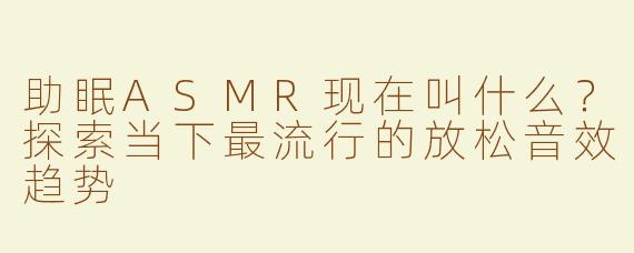 助眠ASMR现在叫什么？探索当下最流行的放松音效趋势
