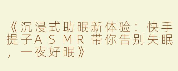 《沉浸式助眠新体验：快手提子ASMR带你告别失眠，一夜好眠》