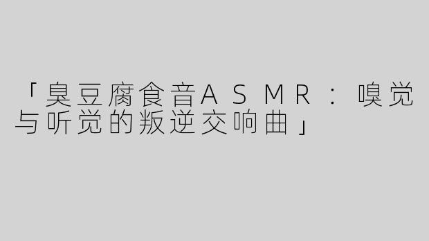 「臭豆腐食音ASMR：嗅觉与听觉的叛逆交响曲」