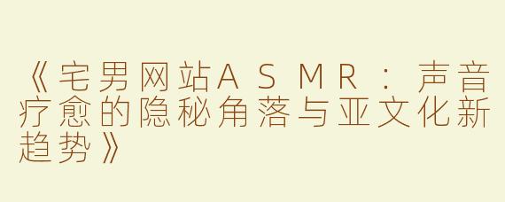 《宅男网站ASMR：声音疗愈的隐秘角落与亚文化新趋势》