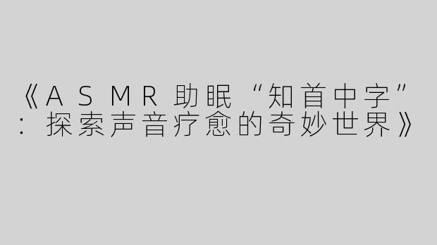 《ASMR助眠“知首中字”：探索声音疗愈的奇妙世界》