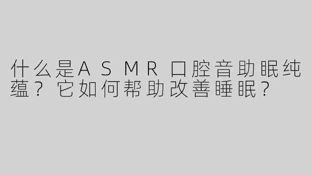 什么是ASMR口腔音助眠纯蕴？它如何帮助改善睡眠？