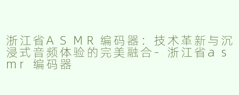 浙江省ASMR编码器：技术革新与沉浸式音频体验的完美融合-浙江省asmr编码器