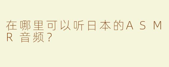 在哪里可以听日本的ASMR音频？