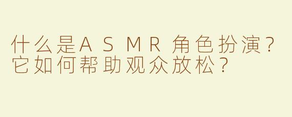 什么是ASMR角色扮演？它如何帮助观众放松？