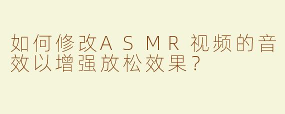 如何修改ASMR视频的音效以增强放松效果？
