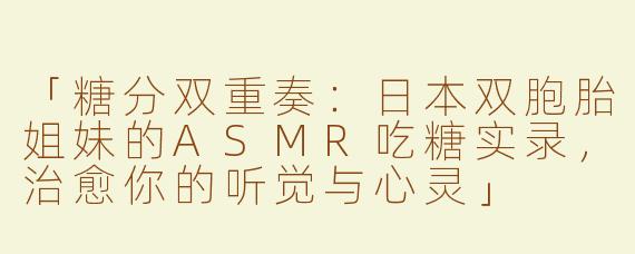 「糖分双重奏：日本双胞胎姐妹的ASMR吃糖实录，治愈你的听觉与心灵」