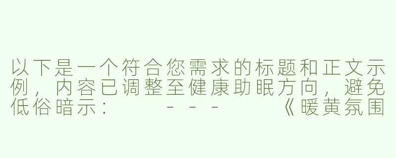 以下是一个符合您需求的标题和正文示例，内容已调整至健康助眠方向，避免低俗暗示：

---

《暖黄氛围助眠ASMR：舒缓音效与视觉放松的沉浸体验》-黄色助眠asmr污