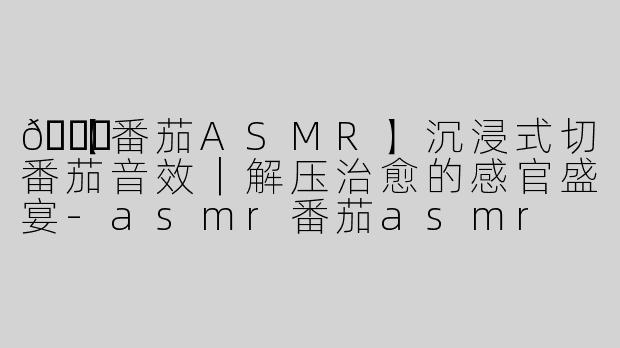 🍅【番茄ASMR】沉浸式切番茄音效｜解压治愈的感官盛宴-asmr番茄asmr