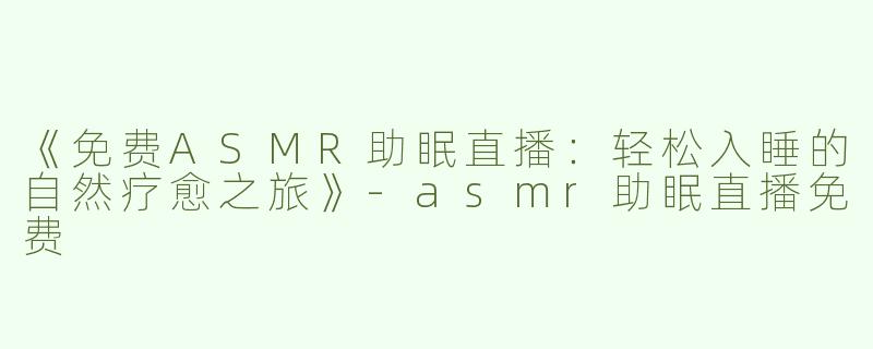 《免费ASMR助眠直播：轻松入睡的自然疗愈之旅》-asmr助眠直播免费