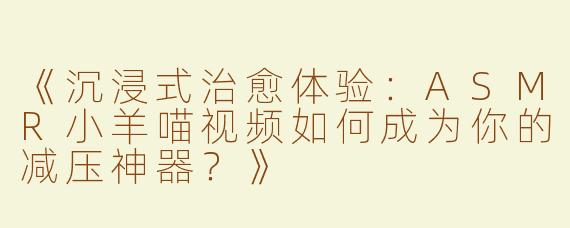 《沉浸式治愈体验：ASMR小羊喵视频如何成为你的减压神器？》