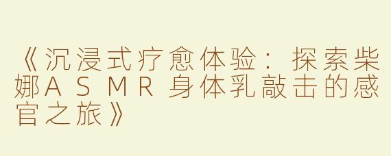 《沉浸式疗愈体验：探索柴娜ASMR身体乳敲击的感官之旅》