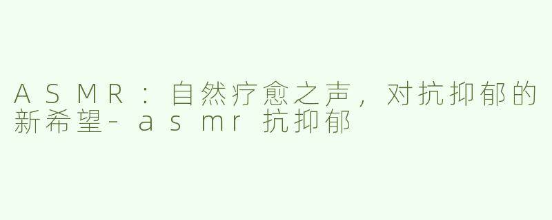 ASMR：自然疗愈之声，对抗抑郁的新希望-asmr抗抑郁