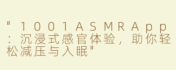 "1001ASMRApp：沉浸式感官体验，助你轻松减压与入眠"