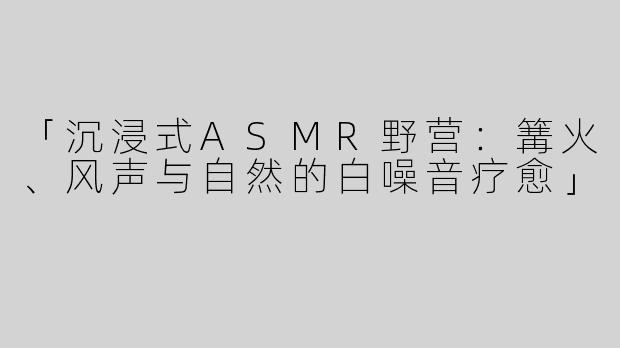 「沉浸式ASMR野营：篝火、风声与自然的白噪音疗愈」