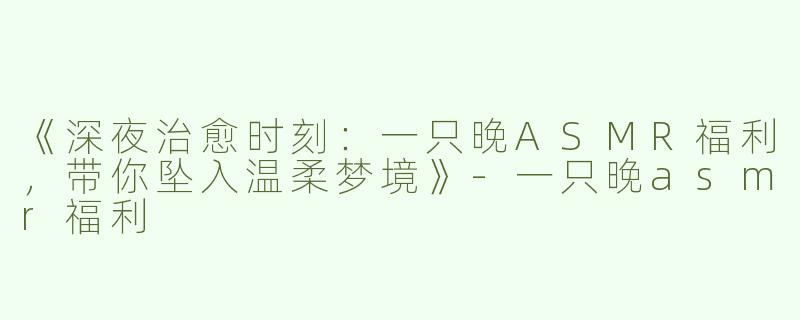 《深夜治愈时刻：一只晚ASMR福利，带你坠入温柔梦境》-一只晚asmr福利