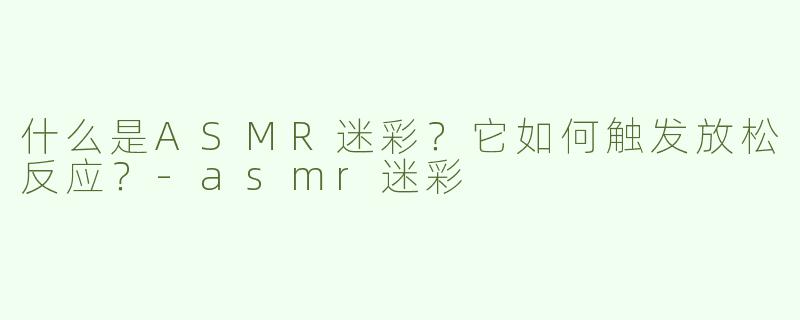 什么是ASMR迷彩？它如何触发放松反应？-asmr迷彩