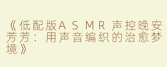 《低配版ASMR声控晚安芳芳：用声音编织的治愈梦境》